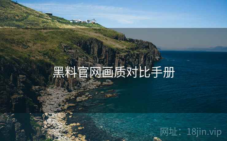 黑料官网画质对比手册 黑料官网画质对比手册