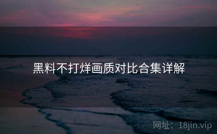 黑料不打烊画质对比合集详解