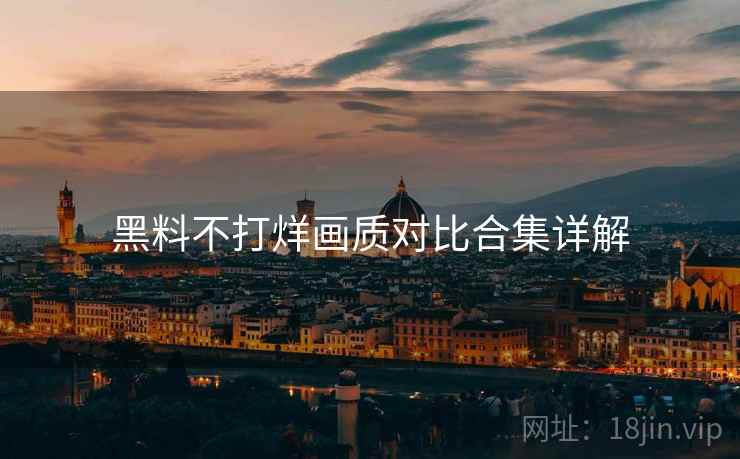 黑料不打烊画质对比合集详解