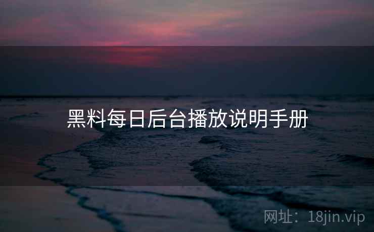 黑料每日后台播放说明手册