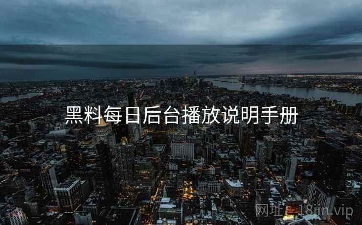 黑料每日后台播放说明手册