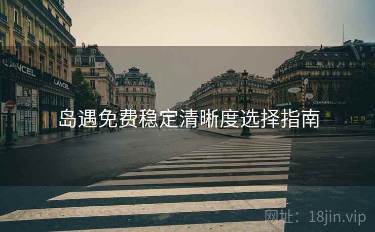 岛遇免费稳定清晰度选择指南