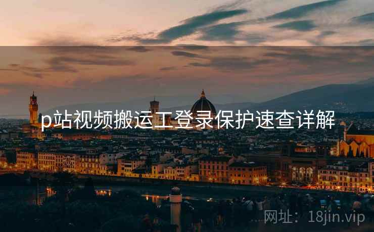 p站视频搬运工登录保护速查详解