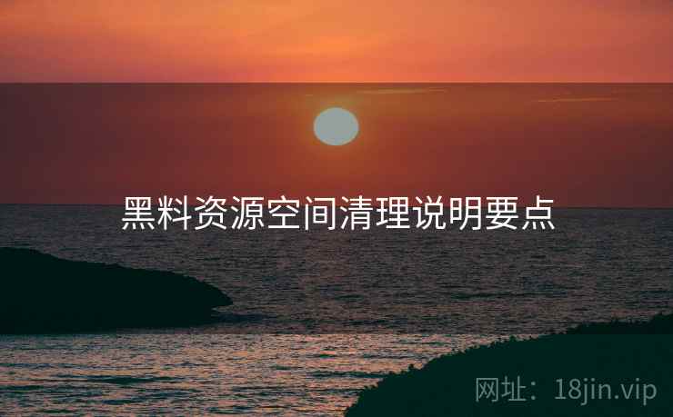 黑料资源空间清理说明要点 黑料资源空间清理说明要点