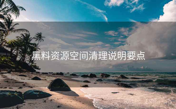 黑料资源空间清理说明要点 黑料资源空间清理说明要点