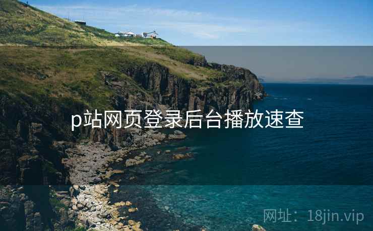 p站网页登录后台播放速查