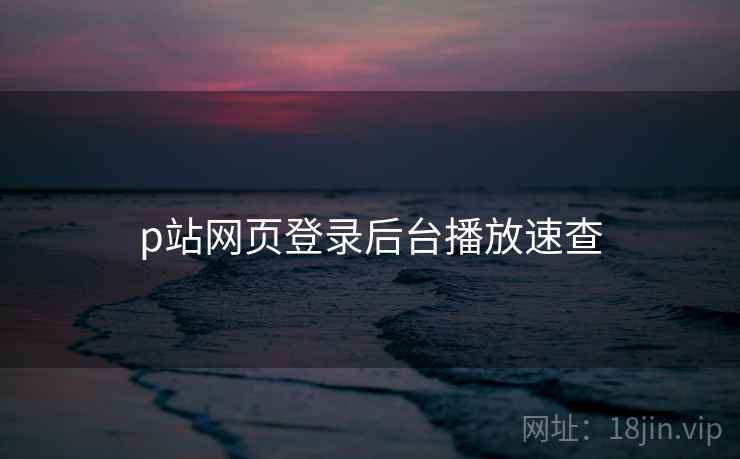 p站网页登录后台播放速查