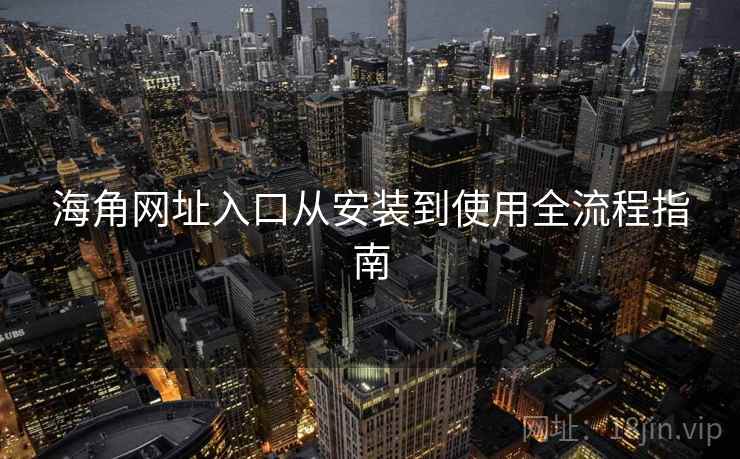 海角网址入口从安装到使用全流程指南