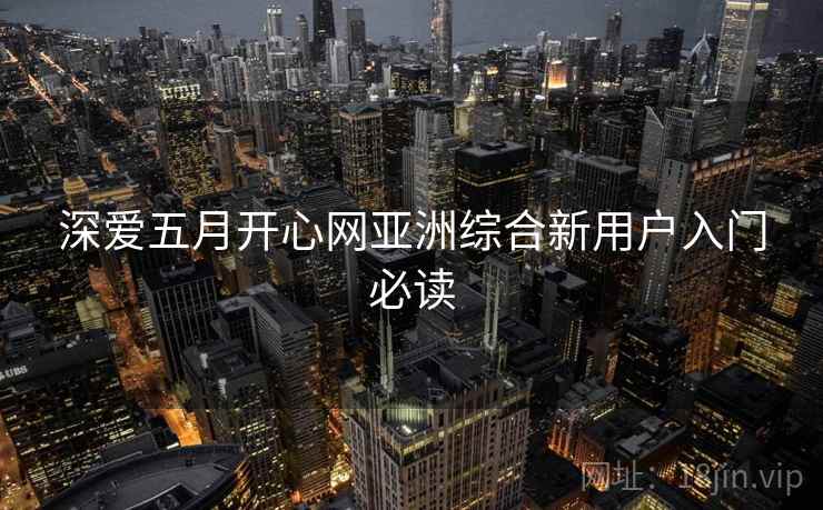 深爱五月开心网亚洲综合新用户入门必读