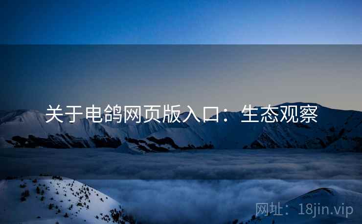 关于电鸽网页版入口：生态观察
