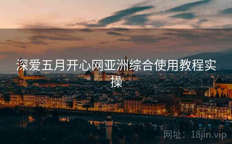 深爱五月开心网亚洲综合使用教程实操