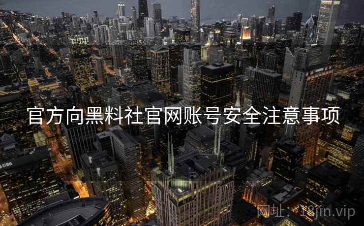 官方向黑料社官网账号安全注意事项 官方向黑料社官网账号安全注意事项