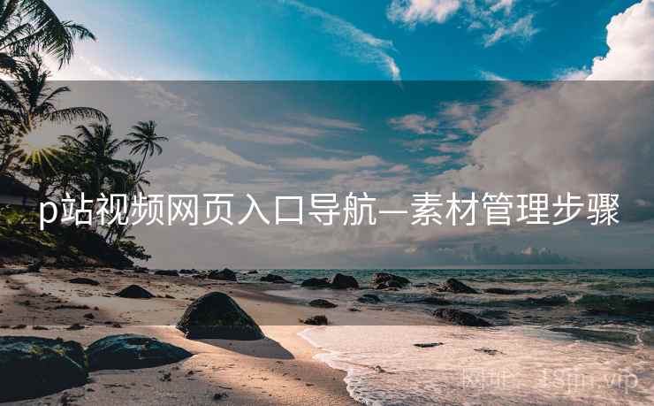 p站视频网页入口导航—素材管理步骤 p站视频网页入口导航—素材管理步骤