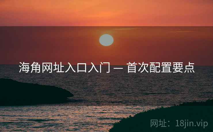 海角网址入口入门 — 首次配置要点