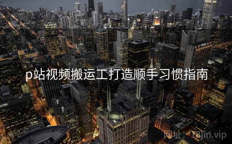 p站视频搬运工打造顺手习惯指南