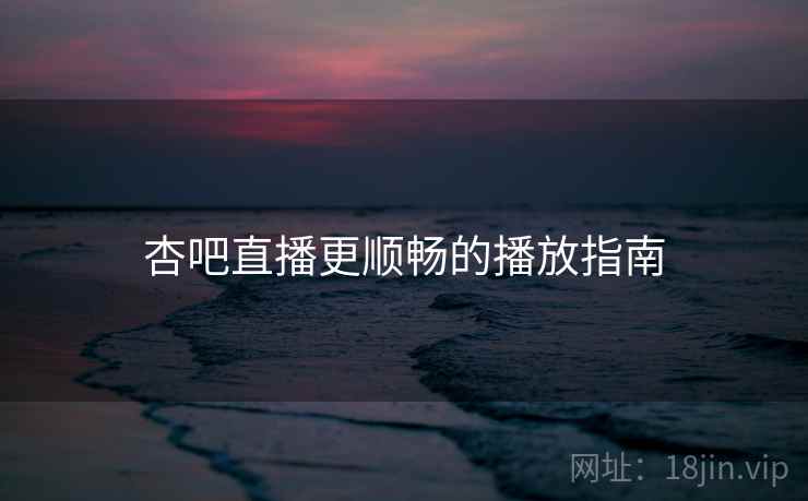 杏吧直播更顺畅的播放指南