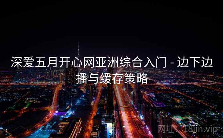 深爱五月开心网亚洲综合入门 - 边下边播与缓存策略