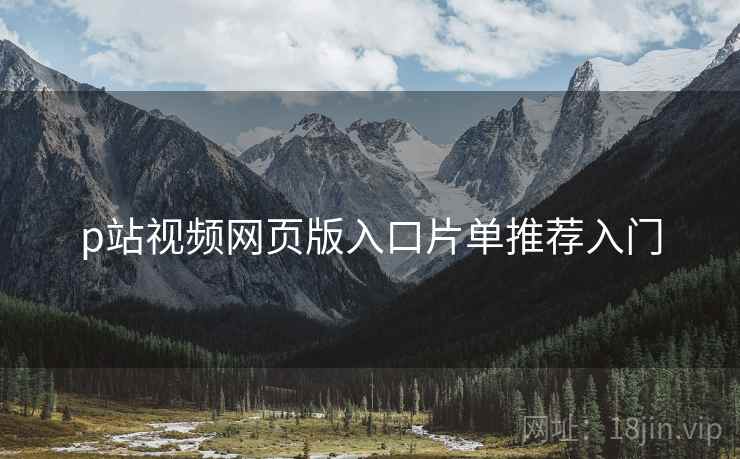 p站视频网页版入口片单推荐入门
