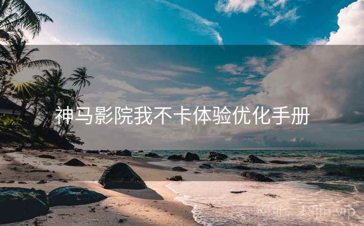 神马影院我不卡体验优化手册