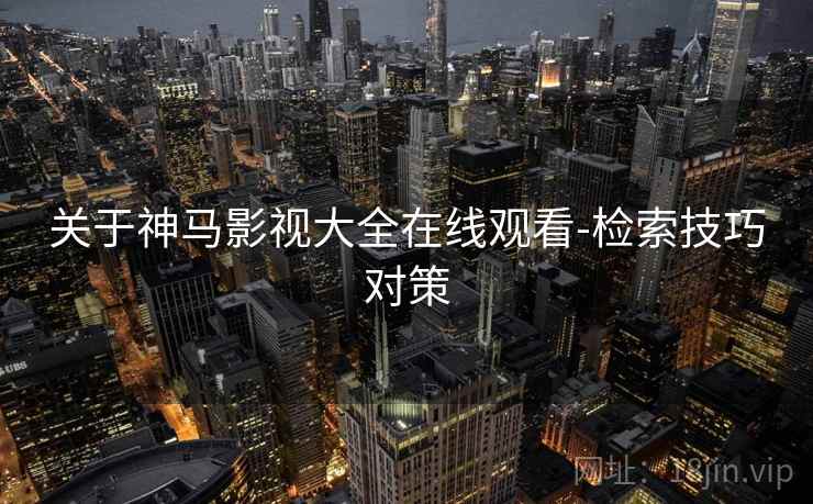关于神马影视大全在线观看-检索技巧对策