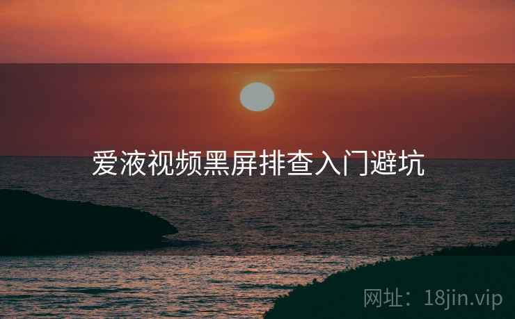爱液视频黑屏排查入门避坑