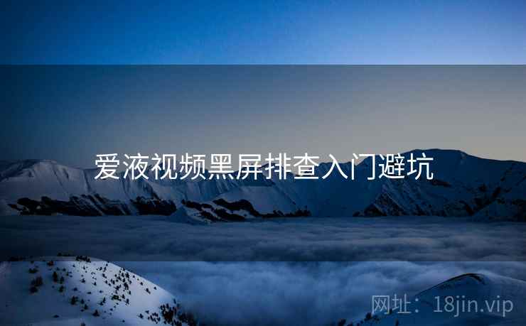 爱液视频黑屏排查入门避坑
