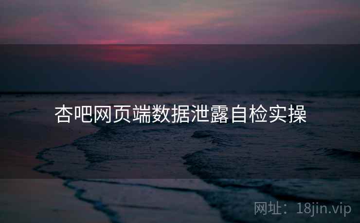 杏吧网页端数据泄露自检实操