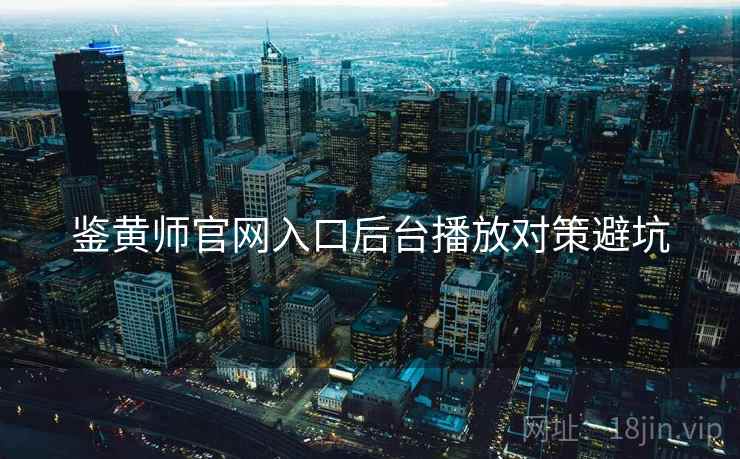 鉴黄师官网入口后台播放对策避坑