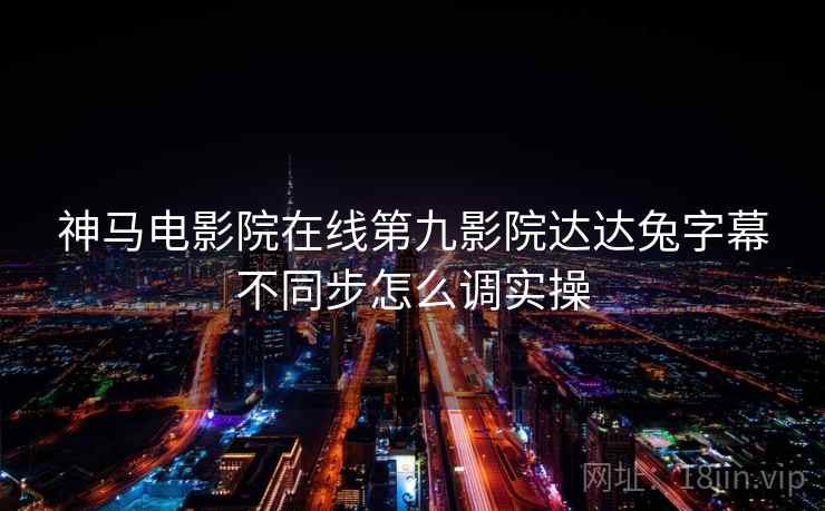 神马电影院在线第九影院达达兔字幕不同步怎么调实操