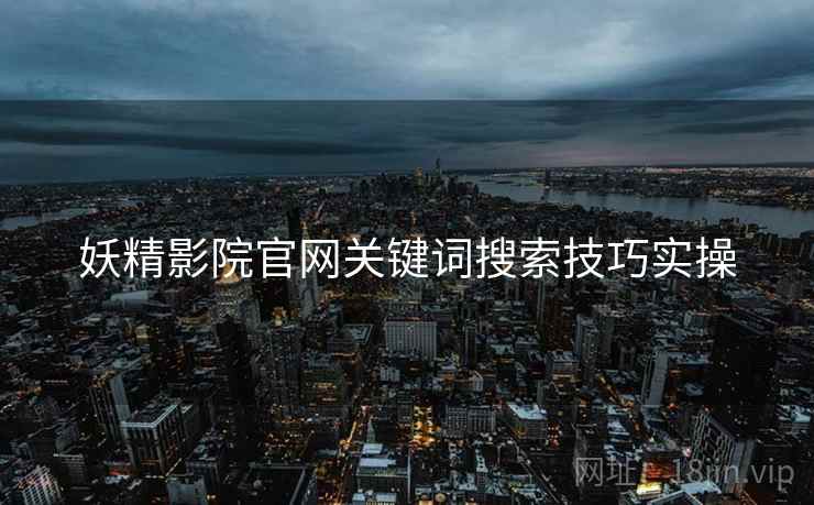 妖精影院官网关键词搜索技巧实操