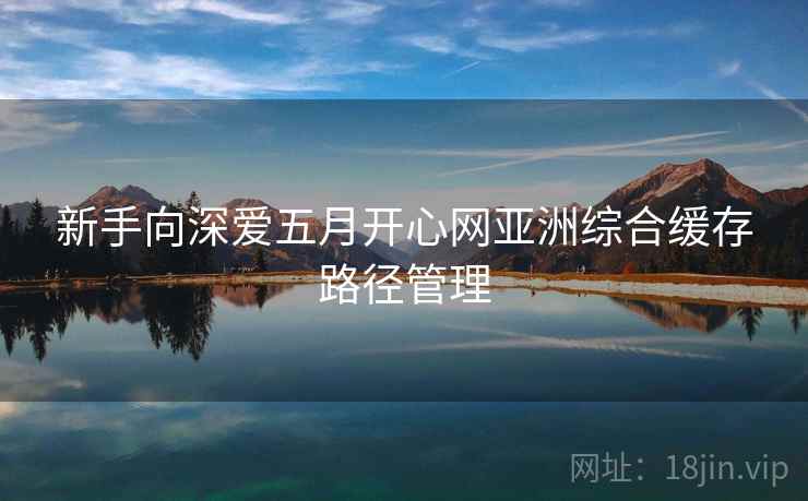 新手向深爱五月开心网亚洲综合缓存路径管理