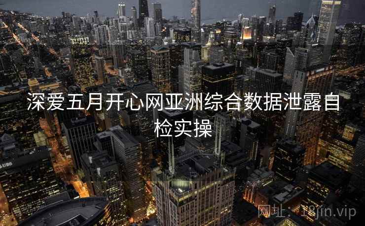 深爱五月开心网亚洲综合数据泄露自检实操