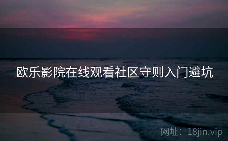 欧乐影院在线观看社区守则入门避坑