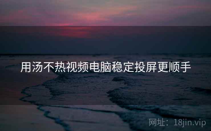 用汤不热视频电脑稳定投屏更顺手