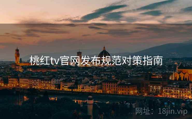 桃红tv官网发布规范对策指南