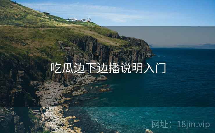 吃瓜边下边播说明入门