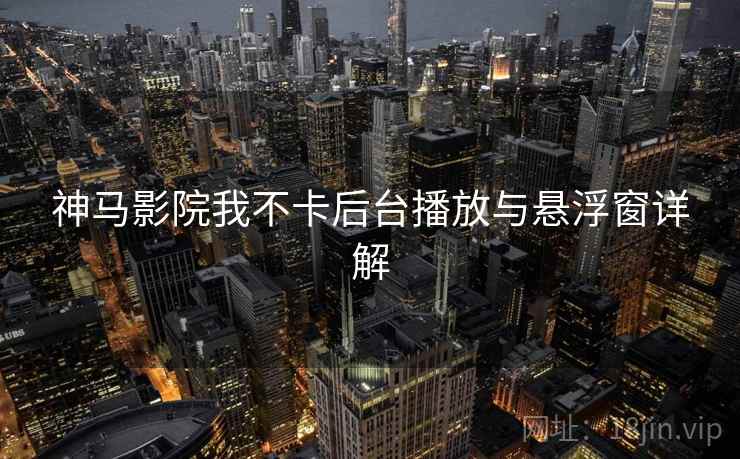 神马影院我不卡后台播放与悬浮窗详解