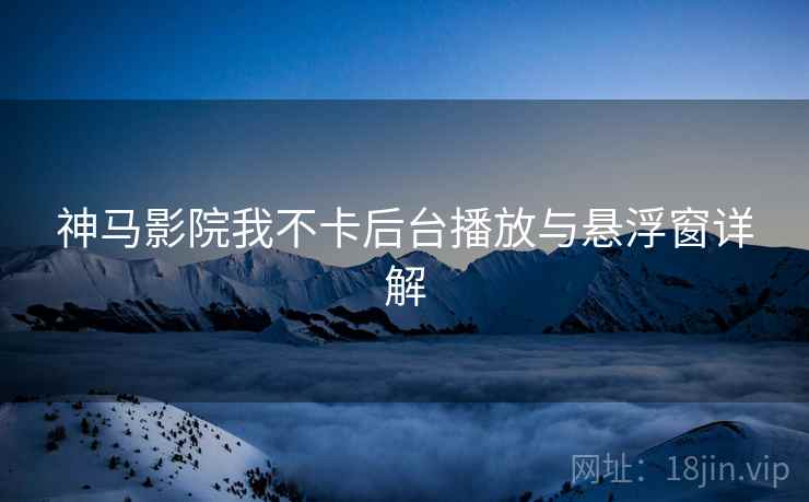 神马影院我不卡后台播放与悬浮窗详解
