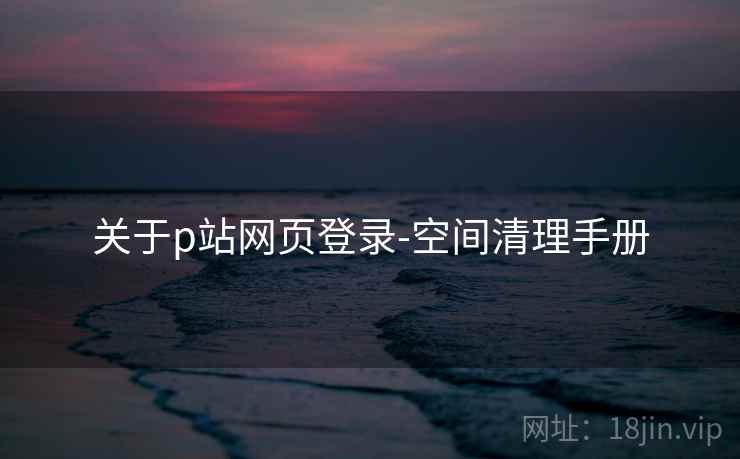 关于p站网页登录-空间清理手册