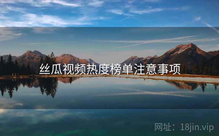 丝瓜视频热度榜单注意事项
