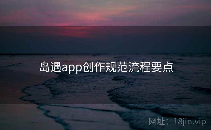 岛遇app创作规范流程要点