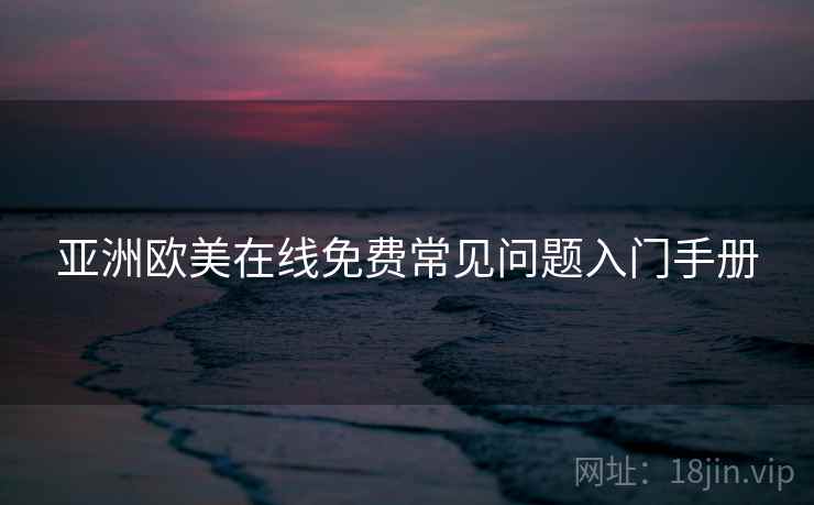 亚洲欧美在线免费常见问题入门手册