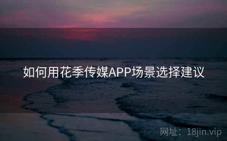 如何用花季传媒APP场景选择建议