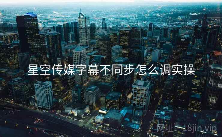 星空传媒字幕不同步怎么调实操