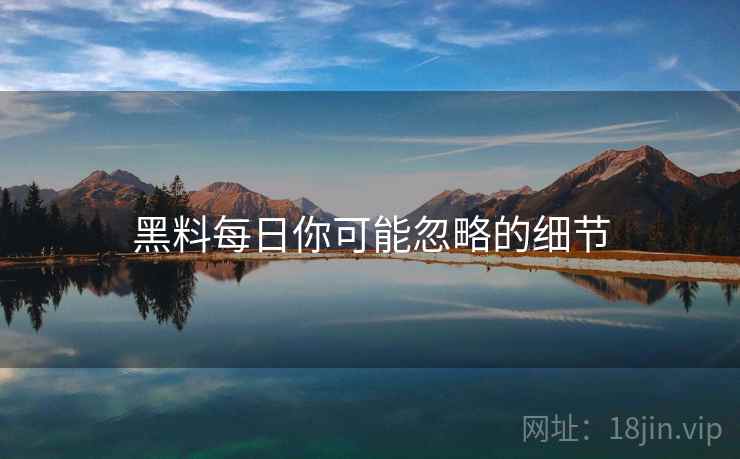 黑料每日你可能忽略的细节