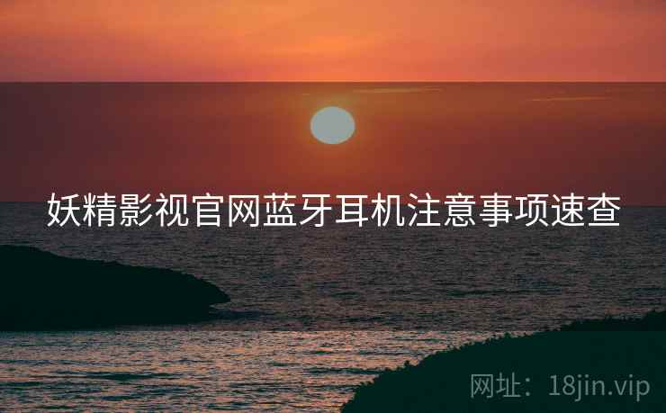 妖精影视官网蓝牙耳机注意事项速查