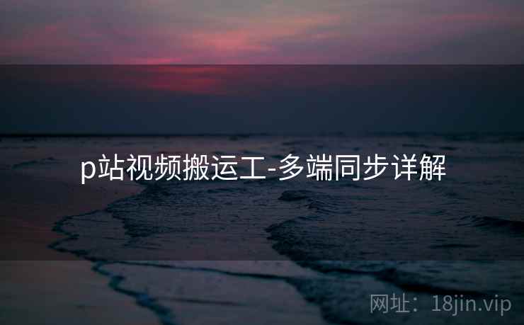 p站视频搬运工-多端同步详解