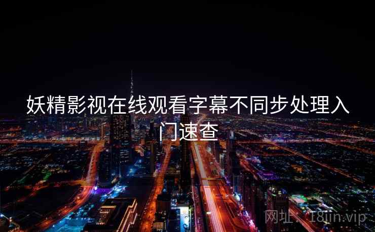 妖精影视在线观看字幕不同步处理入门速查